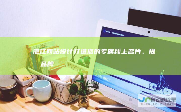 湛江网站设计：打造您的专属线上名片，提升品牌形象，引爆市场潜力